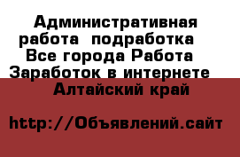 Административная работа (подработка) - Все города Работа » Заработок в интернете   . Алтайский край